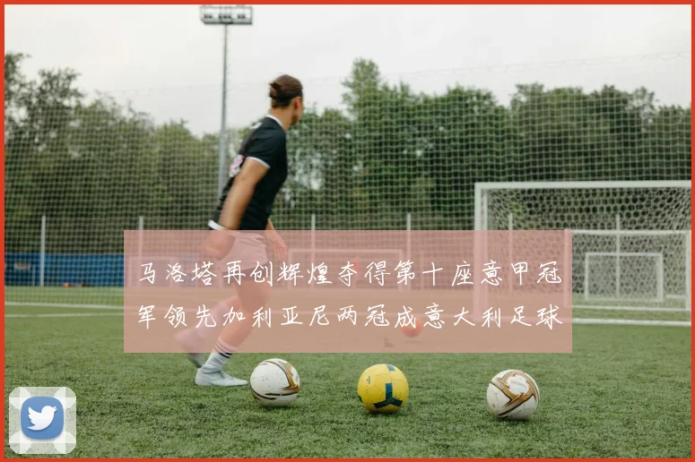 马洛塔再创辉煌夺得第十座意甲冠军领先加利亚尼两冠成意大利足球传奇