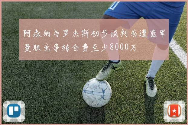 阿森纳与罗杰斯初步谈判或遭蓝军曼联竞争转会费至少8000万