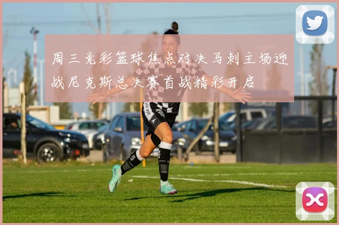 周三竞彩篮球焦点对决马刺主场迎战尼克斯总决赛首战精彩开启