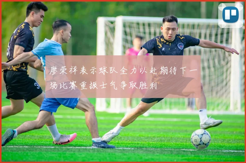 廖荣祥表示球队全力以赴期待下一场比赛重振士气争取胜利