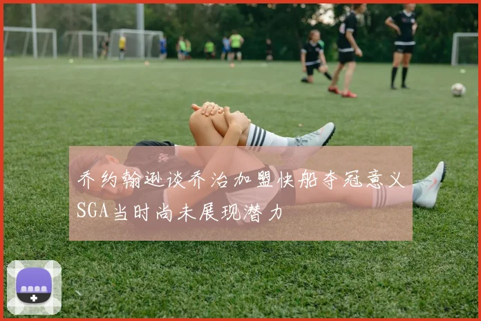 乔约翰逊谈乔治加盟快船夺冠意义SGA当时尚未展现潜力