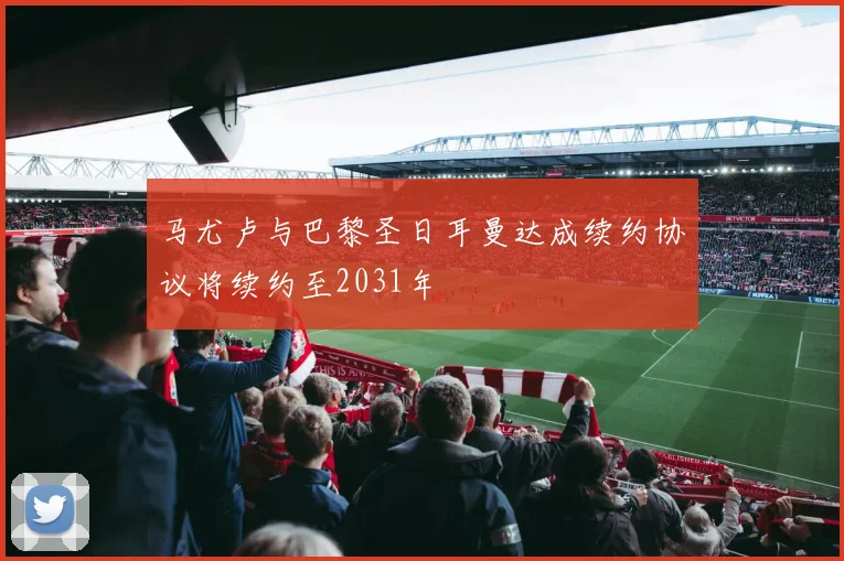 马尤卢与巴黎圣日耳曼达成续约协议将续约至2031年