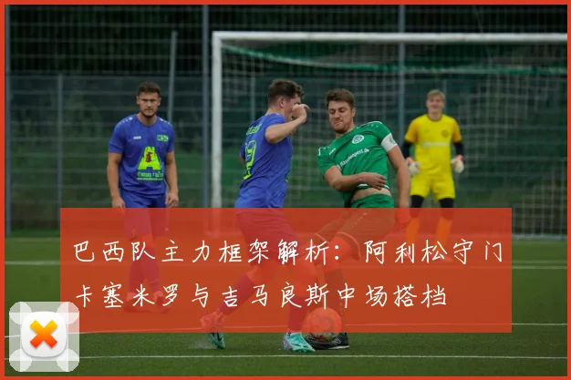 巴西队主力框架解析:阿利松守门卡塞米罗与吉马良斯中场搭档