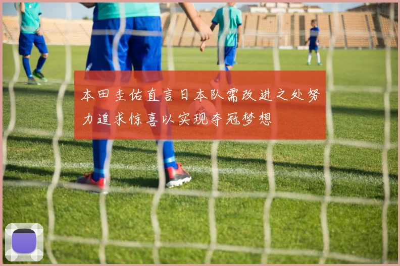 本田圭佑直言日本队需改进之处努力追求惊喜以实现夺冠梦想