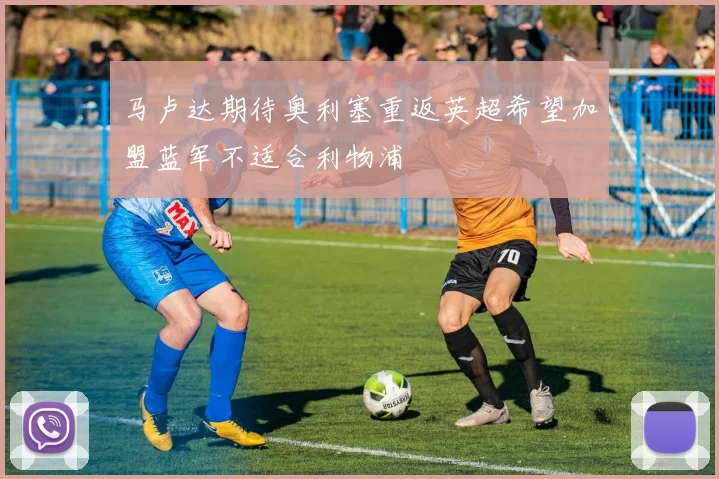 马卢达期待奥利塞重返英超希望加盟蓝军不适合利物浦